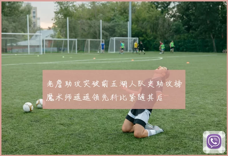 老詹助攻突破前五湖人队史助攻榜魔术师遥遥领先科比紧随其后
