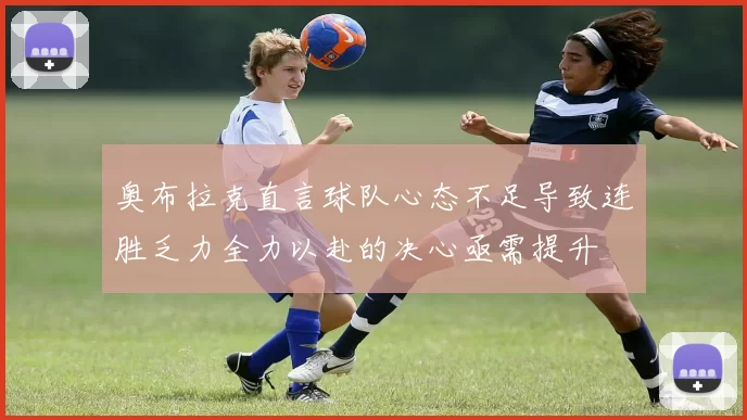 奥布拉克直言球队心态不足导致连胜乏力全力以赴的决心亟需提升