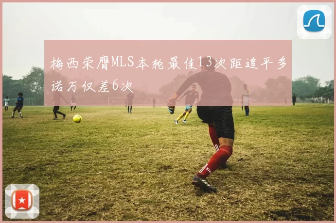 梅西荣膺MLS本轮最佳13次距追平多诺万仅差6次