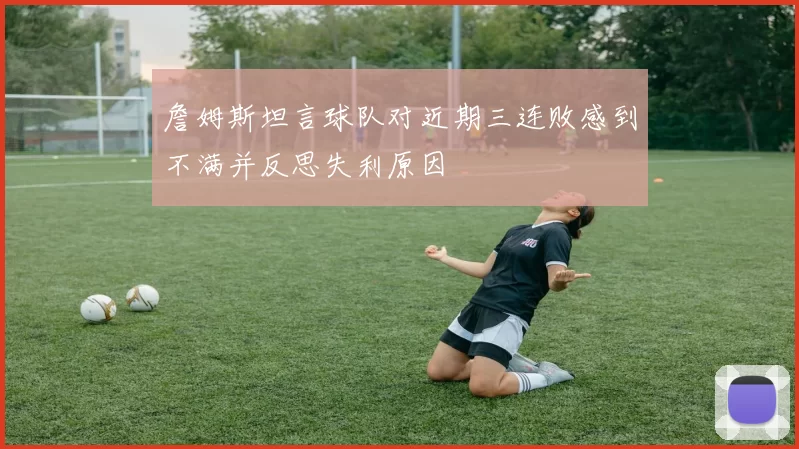 詹姆斯坦言球队对近期三连败感到不满并反思失利原因