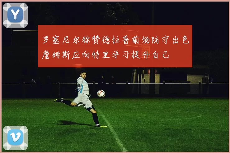 罗塞尼尔称赞德拉普前场防守出色詹姆斯应向特里学习提升自己