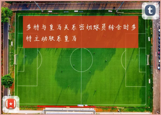 多特与皇马关系密切球员转会时多特主动联系皇马