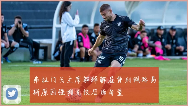 弗拉门戈主席解释解雇费利佩路易斯原因强调竞技层面考量