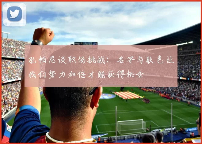 孔帕尼谈职场挑战：名字与肤色让我们努力加倍才能获得机会