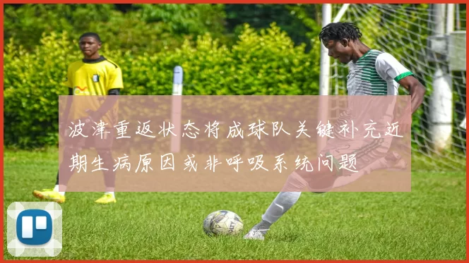 波津重返状态将成球队关键补充近期生病原因或非呼吸系统问题