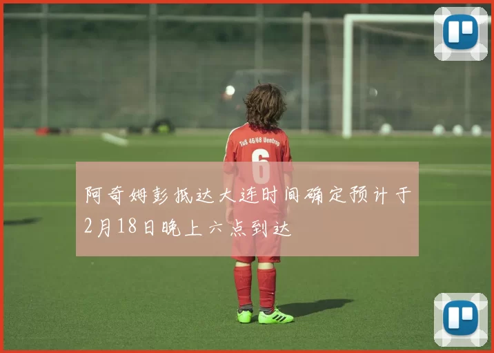 阿奇姆彭抵达大连时间确定预计于2月18日晚上六点到达