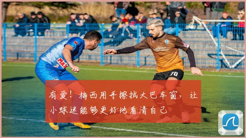 有爱！梅西用手擦拭大巴车窗，让小球迷能够更好地看清自己