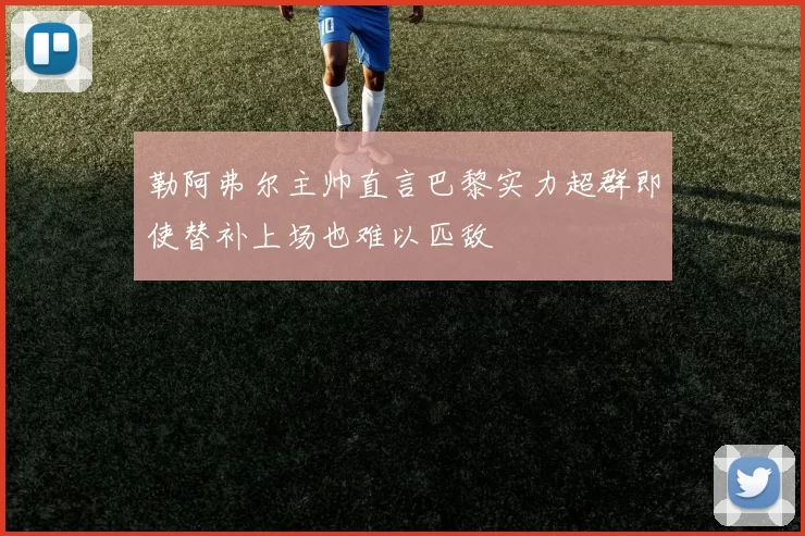 勒阿弗尔主帅直言巴黎实力超群即使替补上场也难以匹敌
