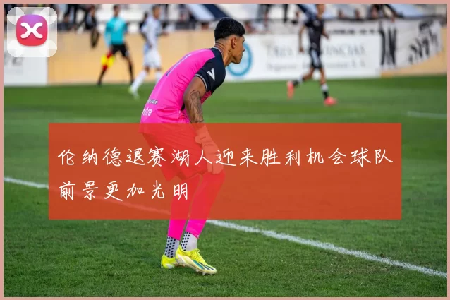 伦纳德退赛湖人迎来胜利机会球队前景更加光明