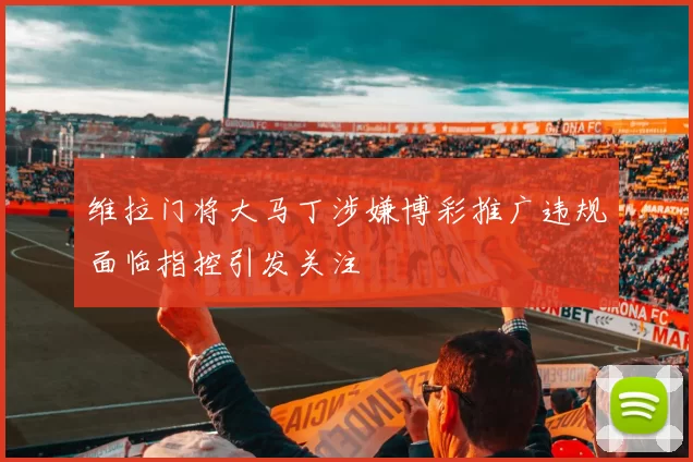 维拉门将大马丁涉嫌博彩推广违规面临指控引发关注