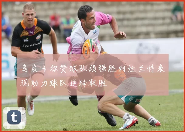 乌度卡称赞球队顽强胜利杜兰特表现助力球队逆转取胜