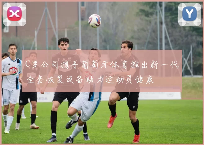 C罗公司携手葡萄牙体育推出新一代全套恢复设备助力运动员健康