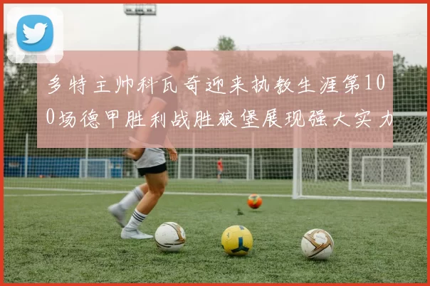 多特主帅科瓦奇迎来执教生涯第100场德甲胜利战胜狼堡展现强大实力