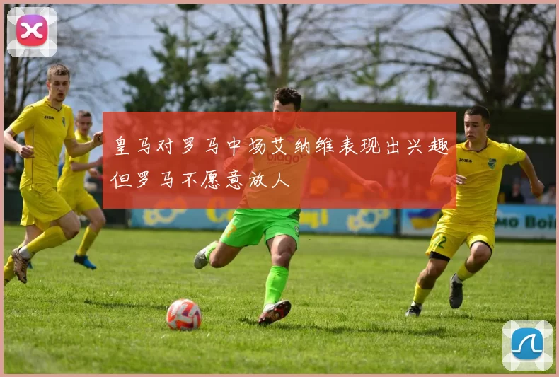 皇马对罗马中场艾纳维表现出兴趣但罗马不愿意放人