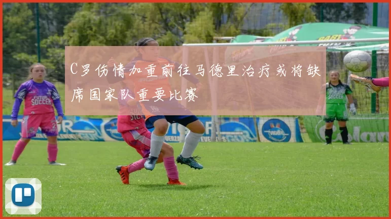C罗伤情加重前往马德里治疗或将缺席国家队重要比赛