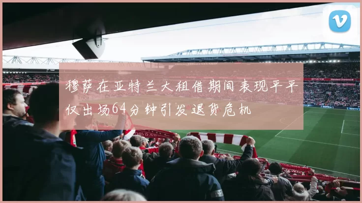 穆萨在亚特兰大租借期间表现平平仅出场64分钟引发退货危机