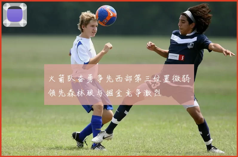 火箭队奋勇争先西部第三位置微弱领先森林狼与掘金竞争激烈