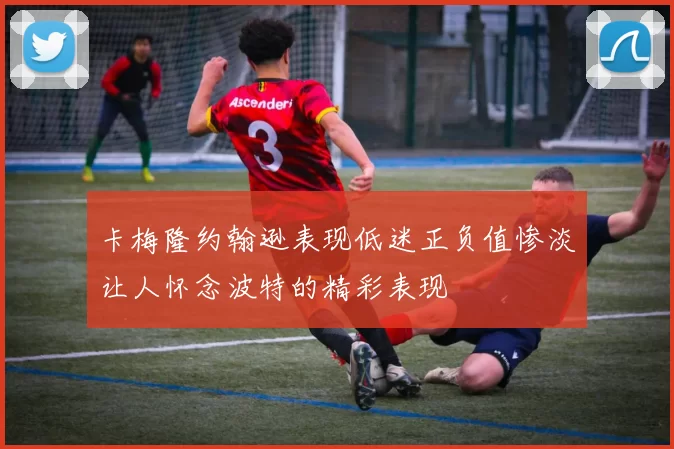 卡梅隆约翰逊表现低迷正负值惨淡让人怀念波特的精彩表现