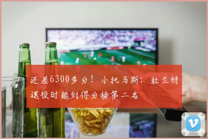 还差6300多分！小托马斯：杜兰特退役时能到得分榜第二名