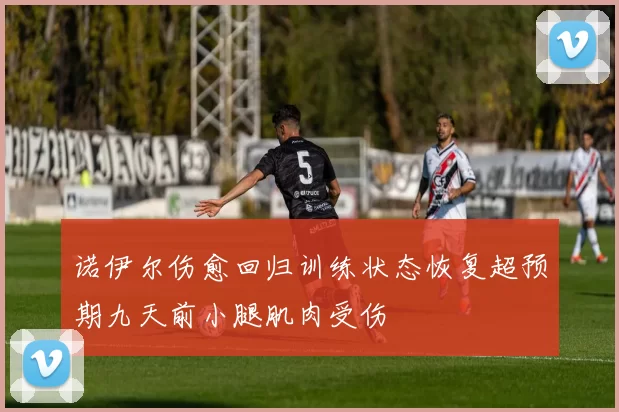 诺伊尔伤愈回归训练状态恢复超预期九天前小腿肌肉受伤