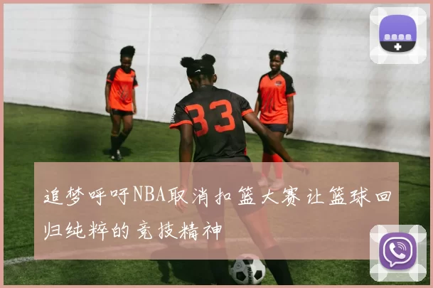 追梦呼吁NBA取消扣篮大赛让篮球回归纯粹的竞技精神