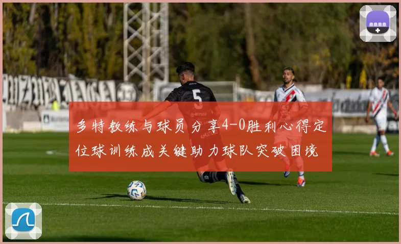 多特教练与球员分享4-0胜利心得定位球训练成关键助力球队突破困境