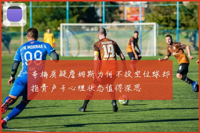 夸梅质疑詹姆斯为何不投空位球却指责卢卡心理状态值得深思