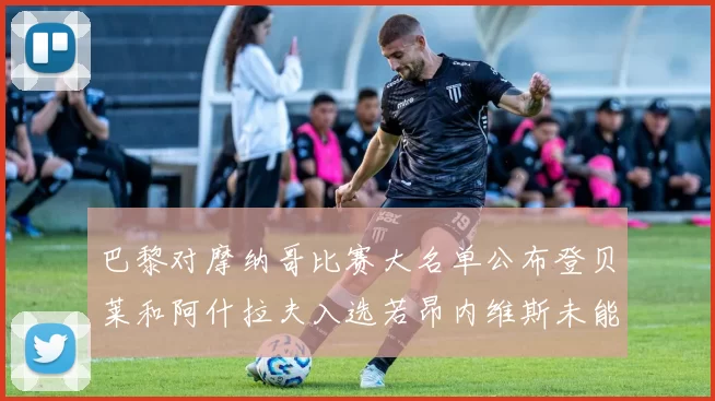 巴黎对摩纳哥比赛大名单公布登贝莱和阿什拉夫入选若昂内维斯未能参赛
