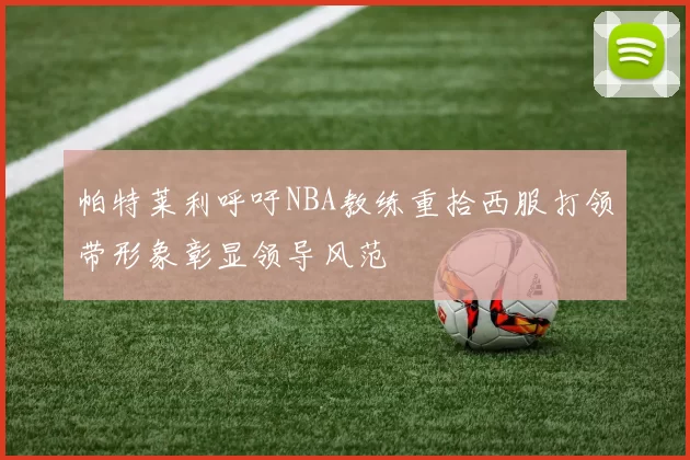 帕特莱利呼吁NBA教练重拾西服打领带形象彰显领导风范