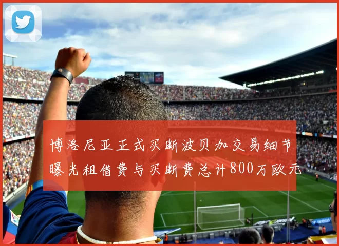 博洛尼亚正式买断波贝加交易细节曝光租借费与买断费总计800万欧元