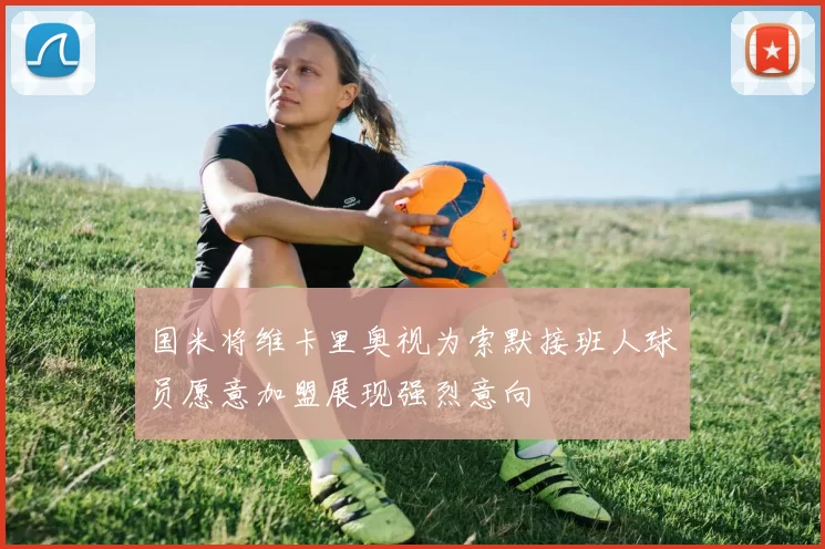 国米将维卡里奥视为索默接班人球员愿意加盟展现强烈意向