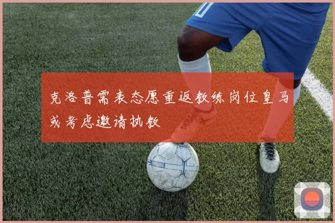 克洛普需表态愿重返教练岗位皇马或考虑邀请执教