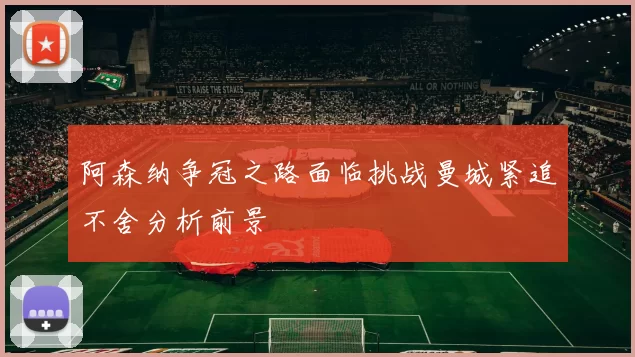 阿森纳争冠之路面临挑战曼城紧追不舍分析前景