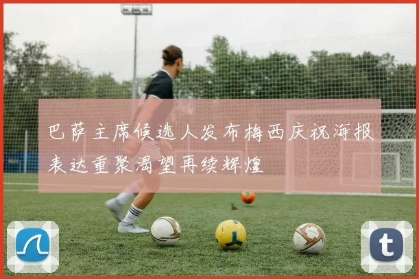 巴萨主席候选人发布梅西庆祝海报表达重聚渴望再续辉煌