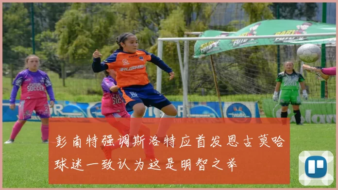 彭南特强调斯洛特应首发恩古莫哈球迷一致认为这是明智之举