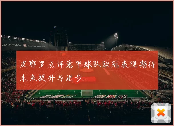 皮耶罗点评意甲球队欧冠表现期待未来提升与进步