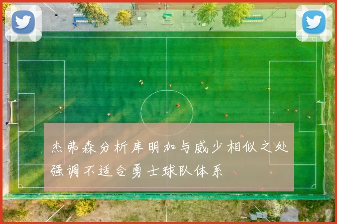 杰弗森分析库明加与威少相似之处强调不适合勇士球队体系