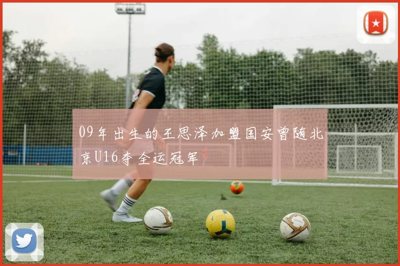 09年出生的王思泽加盟国安曾随北京U16夺全运冠军
