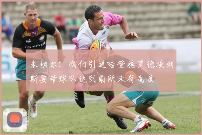 米切尔：我们引进哈登施罗德埃利斯要带球队达到前所未有高度