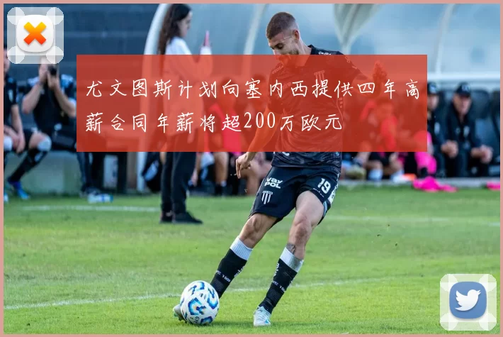 尤文图斯计划向塞内西提供四年高薪合同年薪将超200万欧元