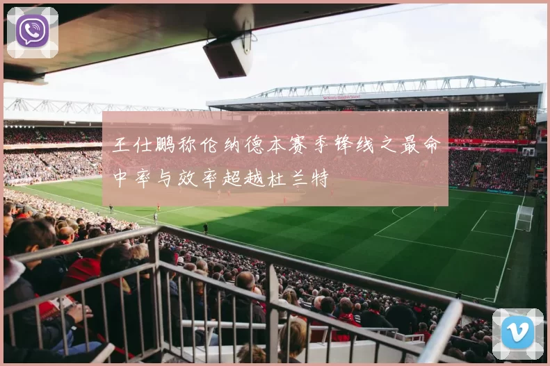 王仕鹏称伦纳德本赛季锋线之最命中率与效率超越杜兰特